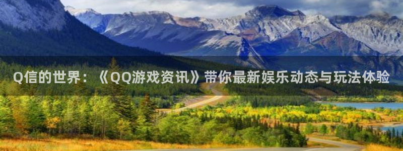 多彩娱乐主管：Q信的世界：《QQ游戏资讯》带你最新娱乐动态与