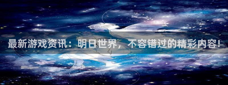 多彩娱乐代理登陆：最新游戏资讯：明日世界，不容错过的精彩内容
