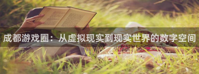 多彩娱乐官方登录网址：成都游戏圈：从虚拟现实到现实世界的数字