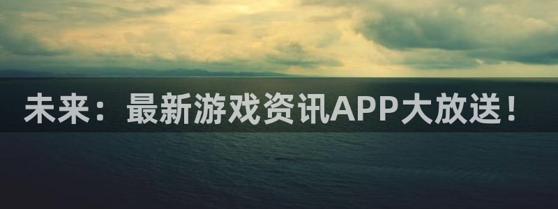 多彩娱乐手机网页版登录：未来：最新游戏资讯APP大放送！