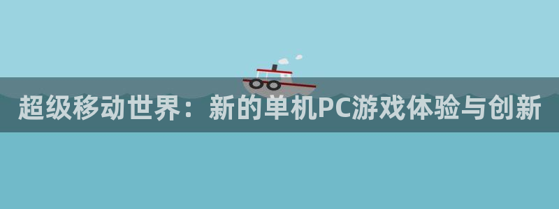 多彩娱乐注册平台：超级移动世界：新的单机PC游戏体验与创新