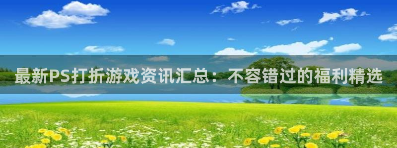 多彩娱乐平台登录入口：最新PS打折游戏资讯汇总：不容错过的福