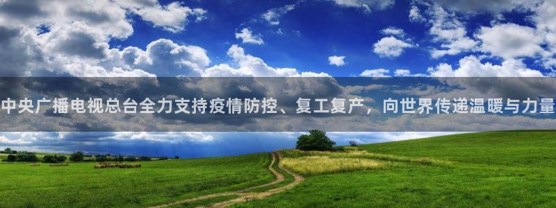 360体育直播无插件高清app：中央广播电视总台全力支持疫情防控、复工复产，向世界传递温暖与力量