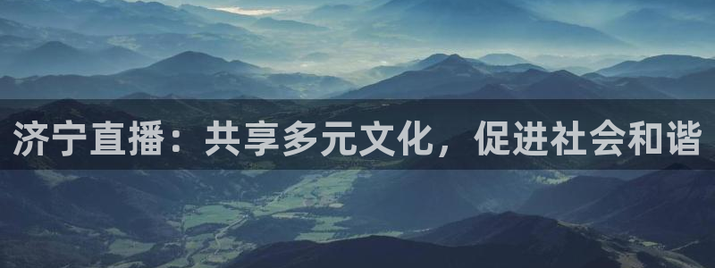 雨燕360体育直播送红红单v3.红单足球.top：济宁直播：共享多元文化，促进社会和谐