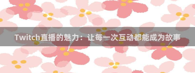 360体育在线直播免费高清：Twitch直播的魅力：让每一次互动都能成为故事